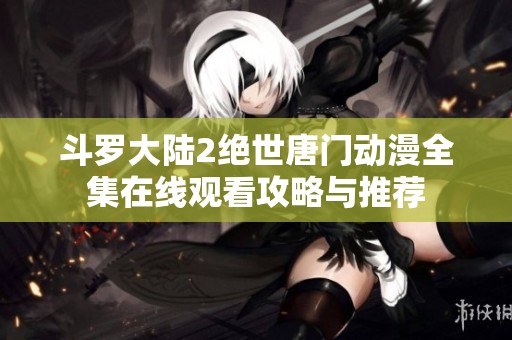 斗羅大陸2絕世唐門動漫全集在線觀看攻略與推薦