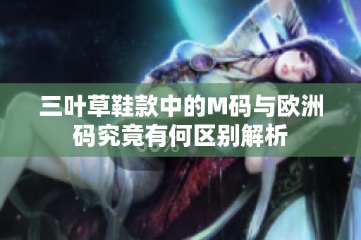 三葉草鞋款中的M碼與歐洲碼究竟有何區別解析