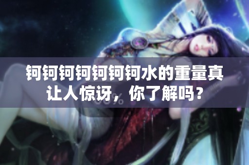 鈳鈳鈳鈳鈳鈳鈳水的重量真讓人驚訝，你了解嗎？