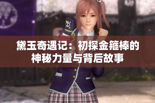 黛玉奇遇記：初探金箍棒的神秘力量與背后故事
