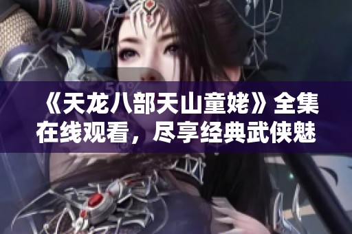 《天龍八部天山童姥》全集在線觀看，盡享經典武俠魅力的最佳選擇