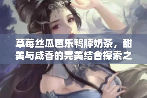 草莓絲瓜芭樂鴨脖奶茶，甜美與咸香的完美結(jié)合探索之旅