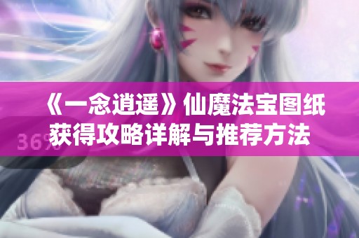 《一念逍遙》仙魔法寶圖紙獲得攻略詳解與推薦方法