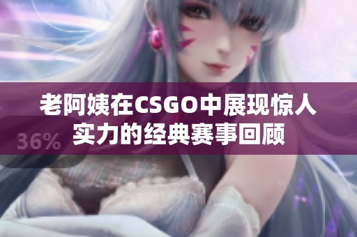 老阿姨在CSGO中展現驚人實力的經典賽事回顧