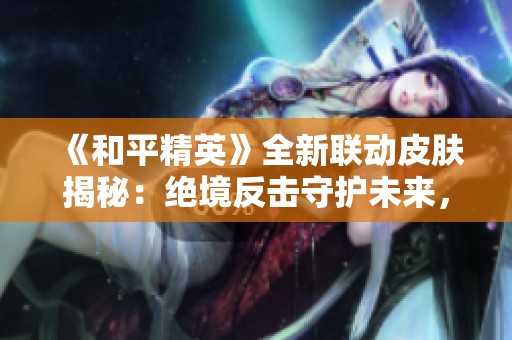 《和平精英》全新聯動皮膚揭秘：絕境反擊守護未來，與新世紀福音戰士攜手出擊！