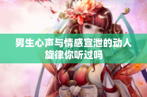 男生心聲與情感宣泄的動人旋律你聽過嗎