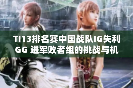 TI13排名賽中國戰隊IG失利GG 進軍敗者組的挑戰與機遇
