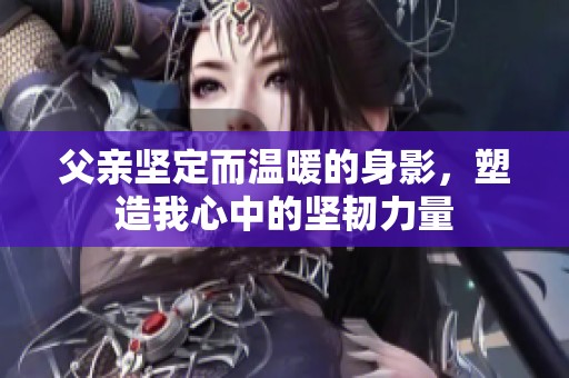 父親堅定而溫暖的身影，塑造我心中的堅韌力量