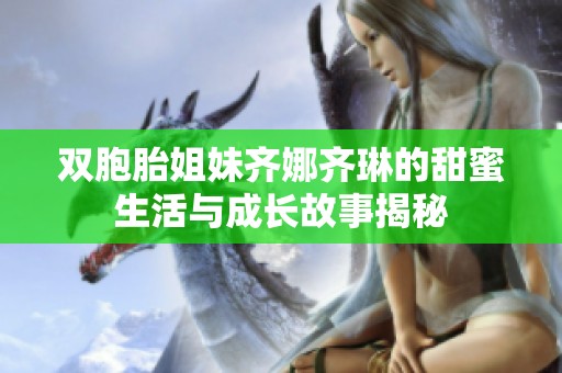 雙胞胎姐妹齊娜齊琳的甜蜜生活與成長故事揭秘