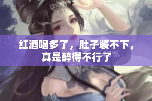 紅酒喝多了，肚子裝不下，真是醉得不行了