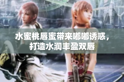 水蜜桃唇蜜帶來嘟嘟誘惑，打造水潤豐盈雙唇