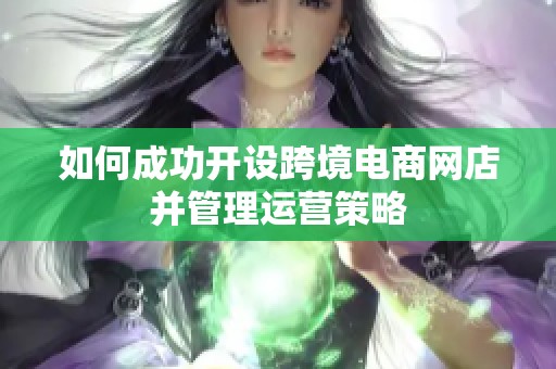 如何成功開設跨境電商網店并管理運營策略