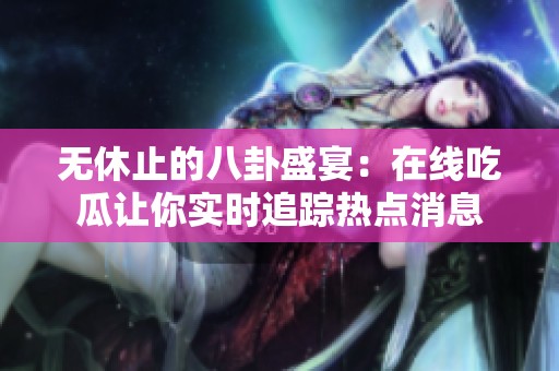 無休止的八卦盛宴：在線吃瓜讓你實時追蹤熱點消息