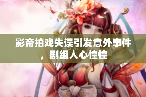影帝拍戲失誤引發意外事件，劇組人心惶惶
