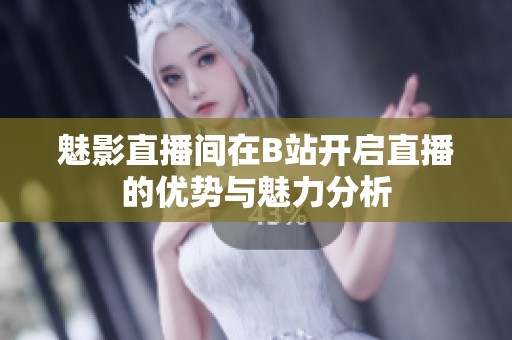 魅影直播間在B站開啟直播的優勢與魅力分析