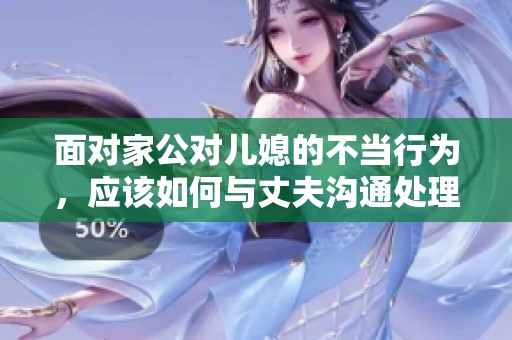 面對家公對兒媳的不當行為，應該如何與丈夫溝通處理建議