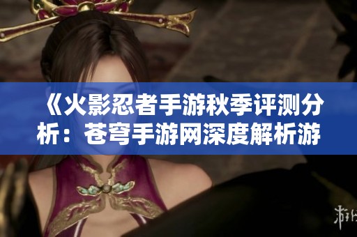 《火影忍者手游秋季評測分析：蒼穹手游網深度解析游戲行業趨勢》