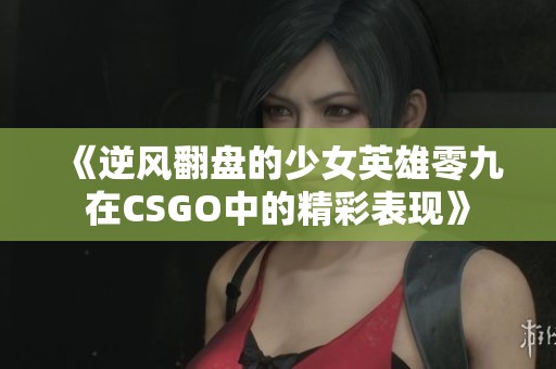 《逆風翻盤的少女英雄零九在CSGO中的精彩表現》