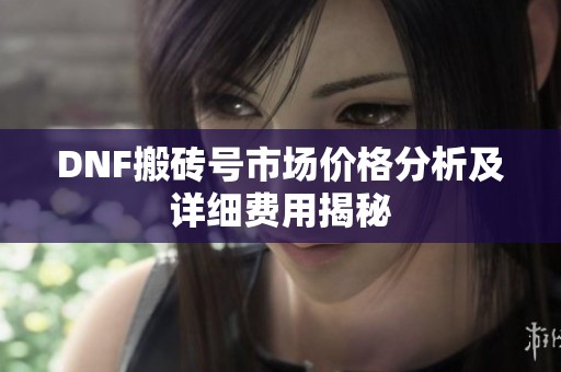 DNF搬磚號市場價格分析及詳細費用揭秘