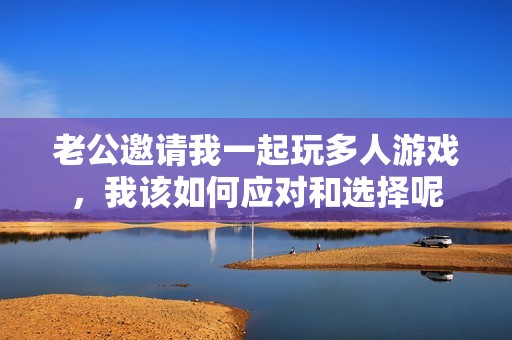 老公邀請我一起玩多人游戲，我該如何應對和選擇呢