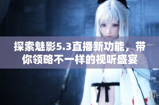 探索魅影5.3直播新功能，帶你領略不一樣的視聽盛宴