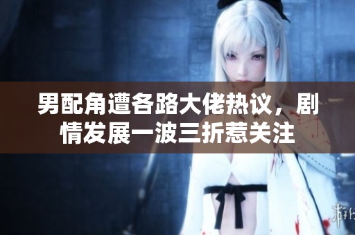 男配角遭各路大佬熱議，劇情發(fā)展一波三折惹關(guān)注