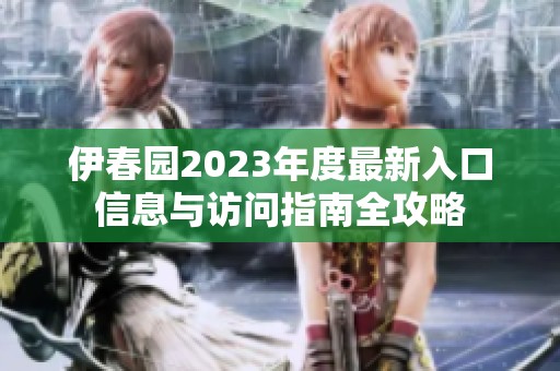 伊春園2023年度最新入口信息與訪問(wèn)指南全攻略