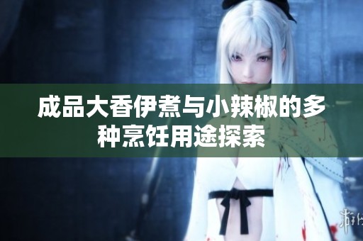 成品大香伊煮與小辣椒的多種烹飪用途探索