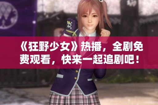 《狂野少女》熱播，全劇免費觀看，快來一起追劇吧！