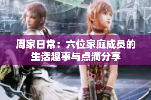 周家日常：六位家庭成員的生活趣事與點滴分享