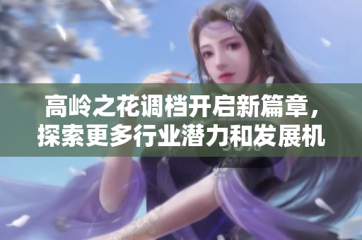高嶺之花調(diào)檔開啟新篇章，探索更多行業(yè)潛力和發(fā)展機(jī)會