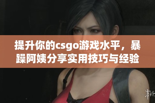 提升你的csgo游戲水平，暴躁阿姨分享實(shí)用技巧與經(jīng)驗(yàn)