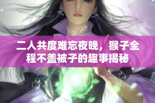 二人共度難忘夜晚，猴子全程不蓋被子的趣事揭秘