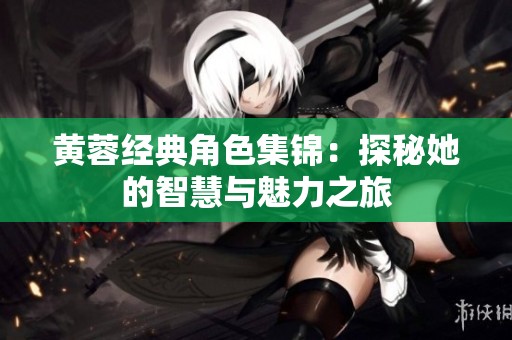 黃蓉經(jīng)典角色集錦：探秘她的智慧與魅力之旅