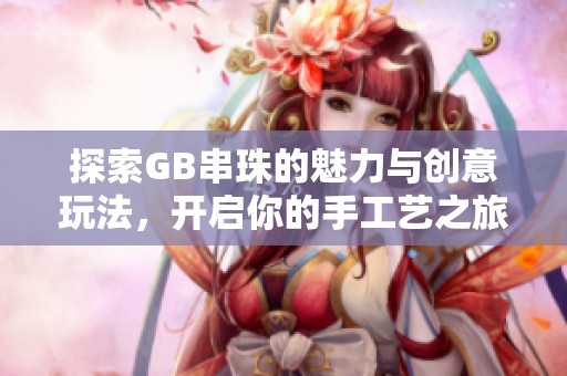 探索GB串珠的魅力與創意玩法，開啟你的手工藝之旅