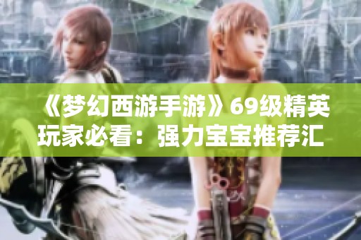 《夢幻西游手游》69級精英玩家必看：強力寶寶推薦匯總