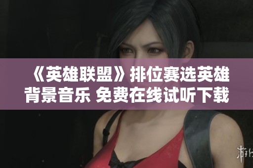 《英雄聯盟》排位賽選英雄背景音樂 免費在線試聽下載指南