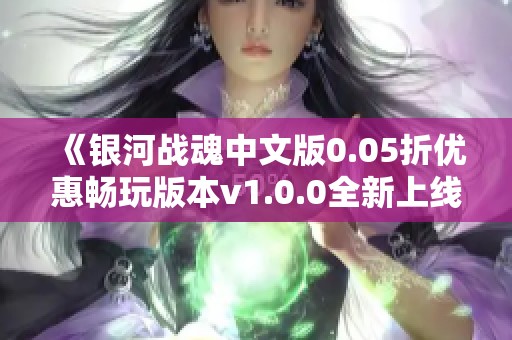 《銀河戰魂中文版0.05折優惠暢玩版本v1.0.0全新上線》