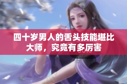 四十歲男人的舌頭技能堪比大師，究竟有多厲害