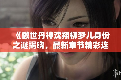 《傲世丹神沈翔柳夢兒身份之謎揭曉，最新章節精彩連載》