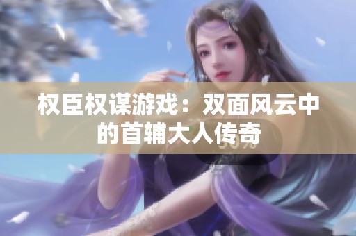 權臣權謀游戲：雙面風云中的首輔大人傳奇
