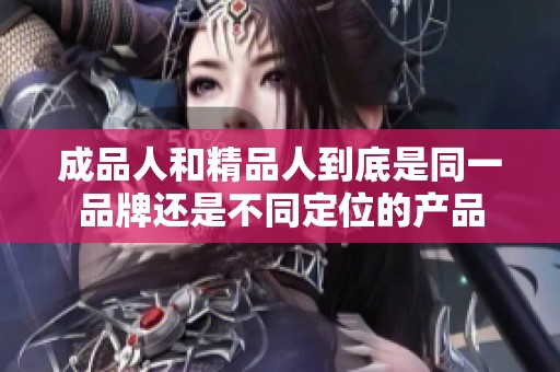 成品人和精品人到底是同一品牌還是不同定位的產品