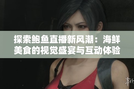 探索鮑魚直播新風潮：海鮮美食的視覺盛宴與互動體驗