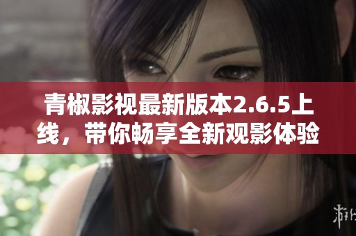 青椒影視最新版本2.6.5上線，帶你暢享全新觀影體驗
