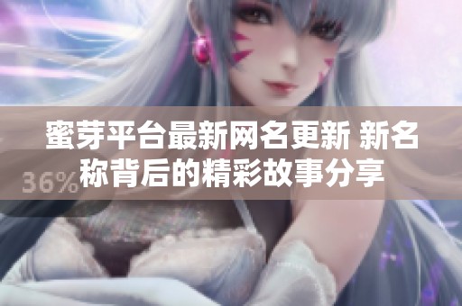 蜜芽平臺最新網名更新 新名稱背后的精彩故事分享