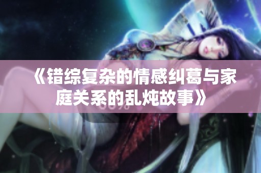 《錯綜復雜的情感糾葛與家庭關系的亂燉故事》