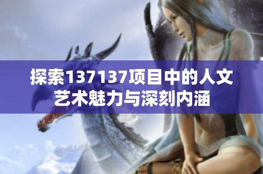 探索137137項目中的人文藝術魅力與深刻內涵