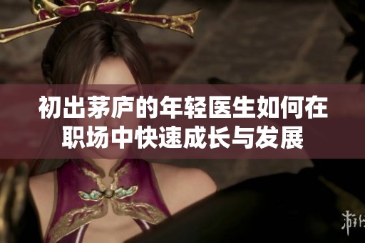 初出茅廬的年輕醫生如何在職場中快速成長與發展