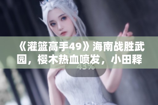 《灌籃高手49》海南戰(zhàn)勝武園，櫻木熱血噴發(fā)，小田釋懷心結之路！