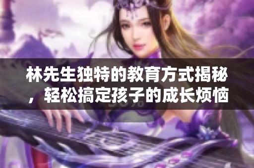 林先生獨特的教育方式揭秘，輕松搞定孩子的成長煩惱